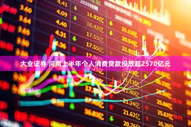 大业证券 河南上半年个人消费贷款投放超2570亿元